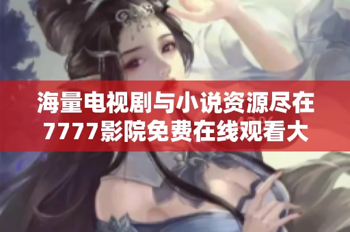 海量电视剧与小说资源尽在7777影院免费在线观看大全汇总