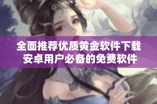 全面推荐优质黄金软件下载 安卓用户必备的免费软件合集