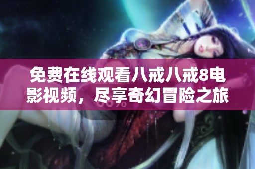 免费在线观看八戒八戒8电影视频，尽享奇幻冒险之旅！