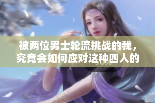 被两位男士轮流挑战的我，究竟会如何应对这种四人的纠葛