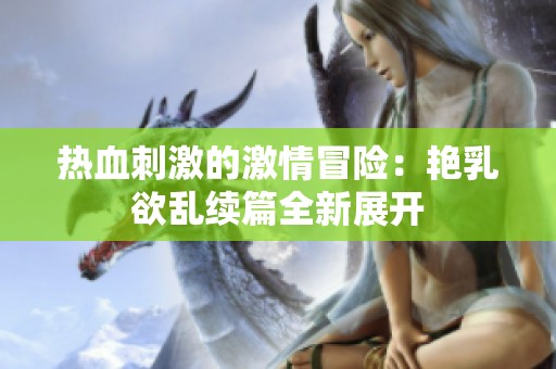 热血刺激的激情冒险：艳乳欲乱续篇全新展开
