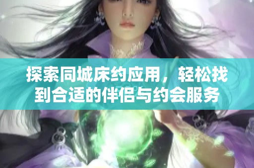 探索同城床约应用，轻松找到合适的伴侣与约会服务
