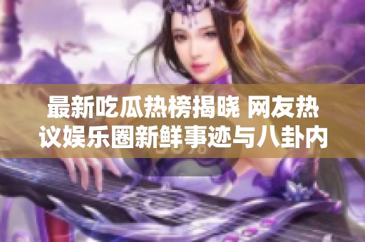 最新吃瓜热榜揭晓 网友热议娱乐圈新鲜事迹与八卦内幕
