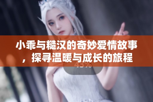 小乖与糙汉的奇妙爱情故事，探寻温暖与成长的旅程