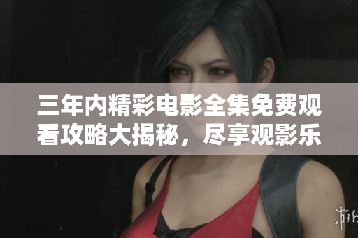 三年内精彩电影全集免费观看攻略大揭秘，尽享观影乐趣