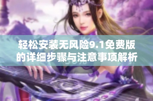 轻松安装无风险9.1免费版的详细步骤与注意事项解析