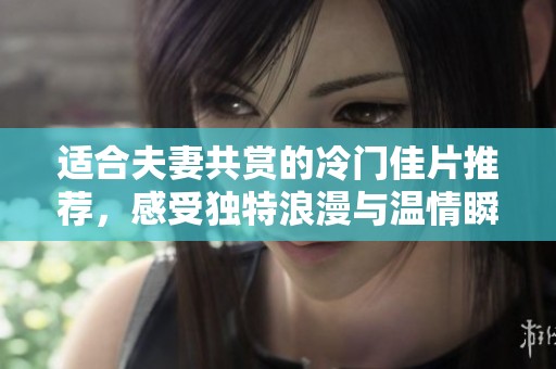 适合夫妻共赏的冷门佳片推荐，感受独特浪漫与温情瞬间