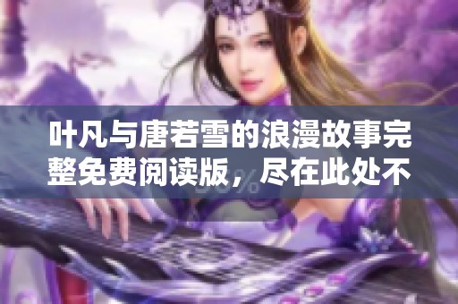 叶凡与唐若雪的浪漫故事完整免费阅读版，尽在此处不容错过