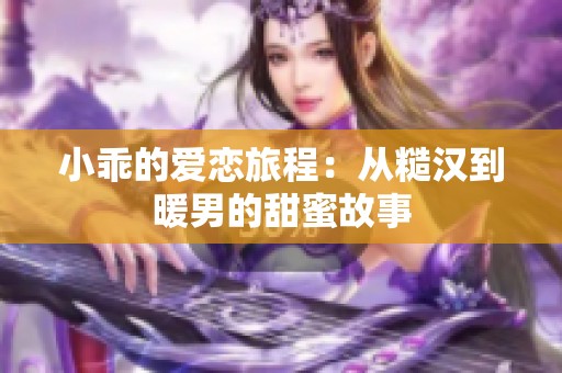 小乖的爱恋旅程：从糙汉到暖男的甜蜜故事
