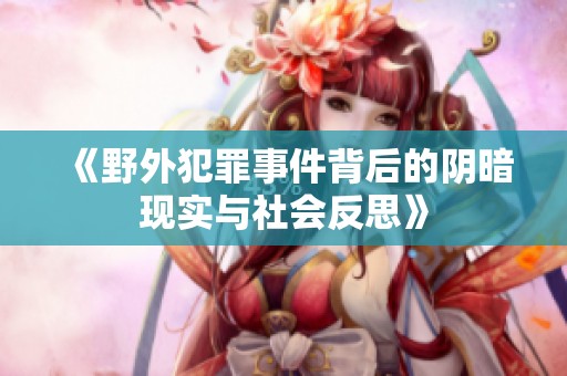 《野外犯罪事件背后的阴暗现实与社会反思》
