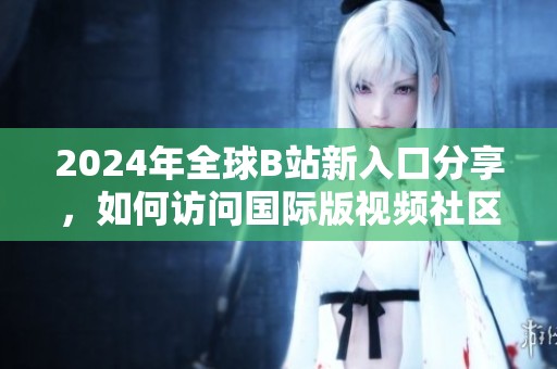 2024年全球B站新入口分享，如何访问国际版视频社区逐渐揭晓
