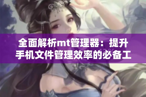 全面解析mt管理器：提升手机文件管理效率的必备工具