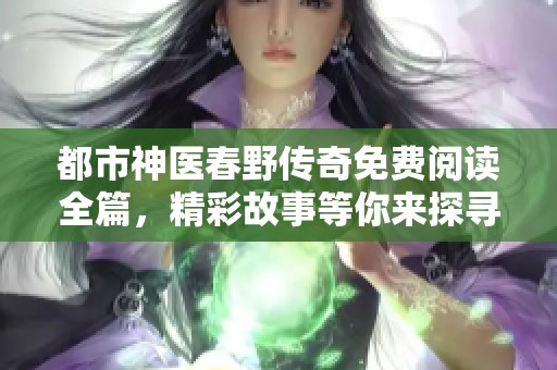 都市神医春野传奇免费阅读全篇，精彩故事等你来探寻