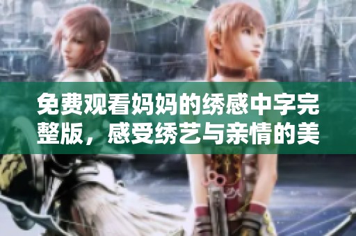 免费观看妈妈的绣感中字完整版，感受绣艺与亲情的美好交融