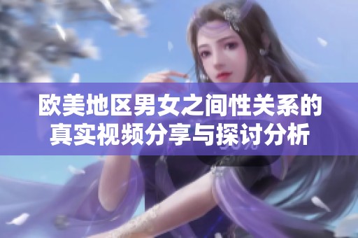 欧美地区男女之间性关系的真实视频分享与探讨分析