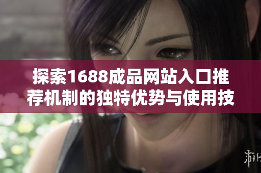 探索1688成品网站入口推荐机制的独特优势与使用技巧