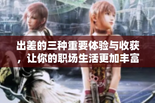 出差的三种重要体验与收获，让你的职场生活更加丰富多彩