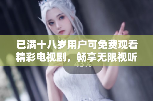已满十八岁用户可免费观看精彩电视剧，畅享无限视听乐趣