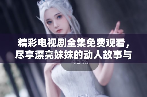精彩电视剧全集免费观看，尽享漂亮妹妹的动人故事与魅力表演
