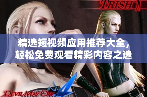 精选短视频应用推荐大全，轻松免费观看精彩内容之选