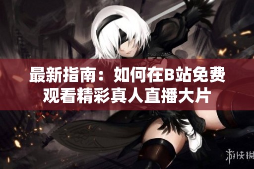 最新指南：如何在B站免费观看精彩真人直播大片