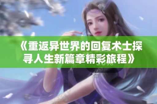 《重返异世界的回复术士探寻人生新篇章精彩旅程》