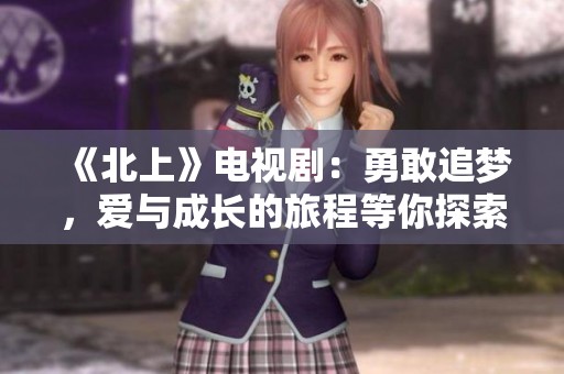 《北上》电视剧：勇敢追梦，爱与成长的旅程等你探索