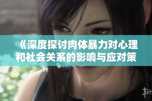 《深度探讨肉体暴力对心理和社会关系的影响与应对策略》