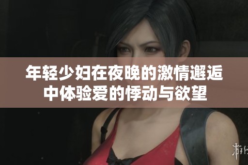 年轻少妇在夜晚的激情邂逅中体验爱的悸动与欲望