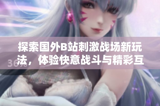 探索国外B站刺激战场新玩法，体验快意战斗与精彩互动！