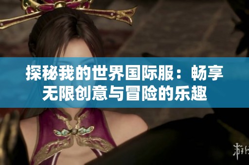 探秘我的世界国际服：畅享无限创意与冒险的乐趣