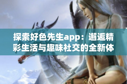 探索好色先生app：邂逅精彩生活与趣味社交的全新体验