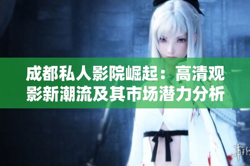 成都私人影院崛起：高清观影新潮流及其市场潜力分析