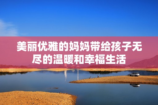 美丽优雅的妈妈带给孩子无尽的温暖和幸福生活