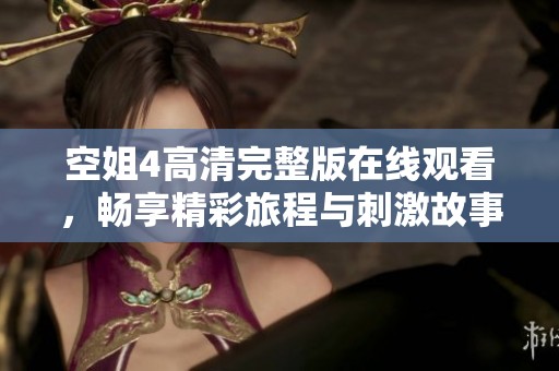 空姐4高清完整版在线观看，畅享精彩旅程与刺激故事情节