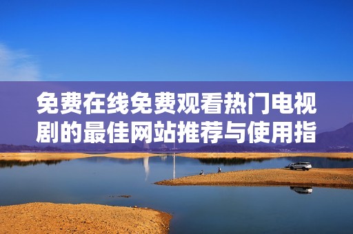 免费在线免费观看热门电视剧的最佳网站推荐与使用指南