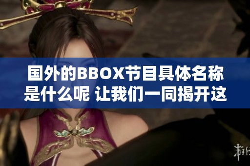国外的BBOX节目具体名称是什么呢 让我们一同揭开这个谜团