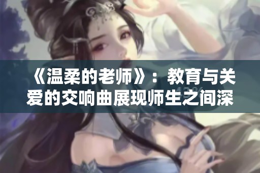 《温柔的老师》：教育与关爱的交响曲展现师生之间深厚情谊