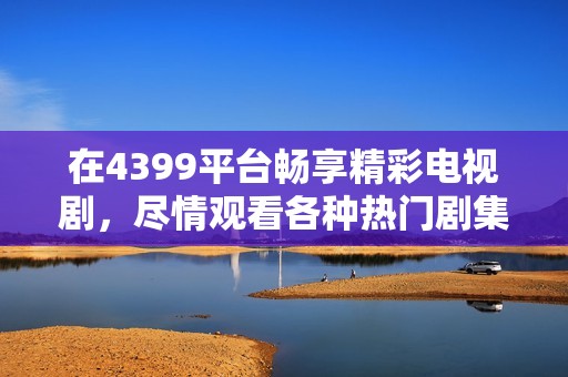 在4399平台畅享精彩电视剧，尽情观看各种热门剧集直播！