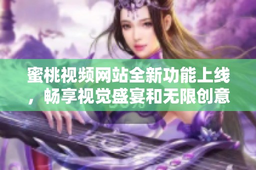 蜜桃视频网站全新功能上线，畅享视觉盛宴和无限创意体验