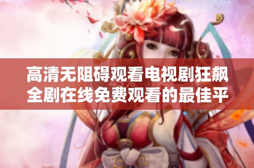 高清无阻碍观看电视剧狂飙全剧在线免费观看的最佳平台推荐