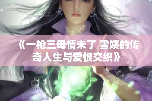 《一枪三母情未了 雪姨的传奇人生与爱恨交织》