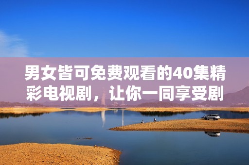 男女皆可免费观看的40集精彩电视剧，让你一同享受剧情盛宴