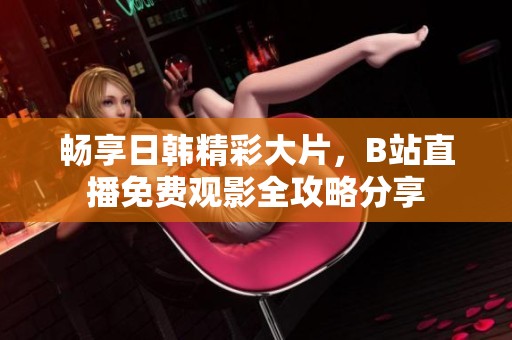 畅享日韩精彩大片，B站直播免费观影全攻略分享