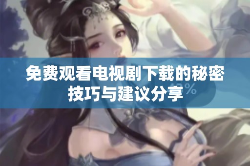 免费观看电视剧下载的秘密技巧与建议分享