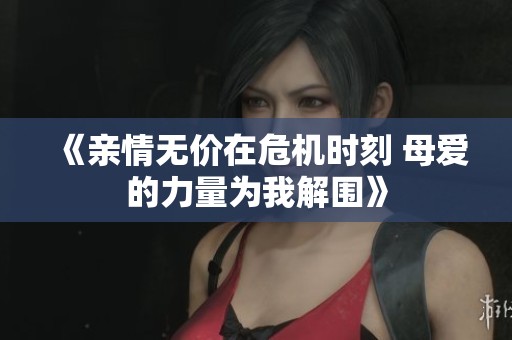 《亲情无价在危机时刻 母爱的力量为我解围》