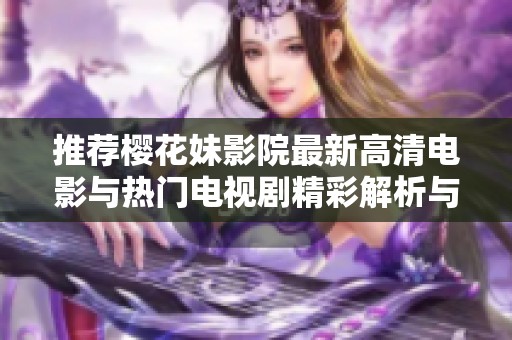 推荐樱花妹影院最新高清电影与热门电视剧精彩解析与观影指南
