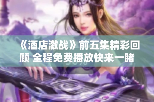 《酒店激战》前五集精彩回顾 全程免费播放快来一睹为快