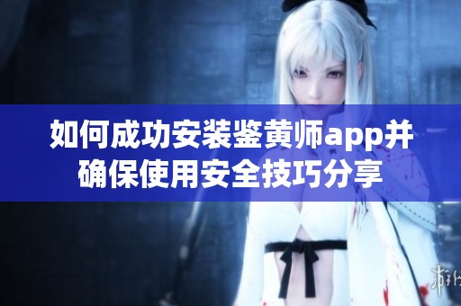 如何成功安装鉴黄师app并确保使用安全技巧分享