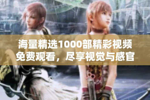 海量精选1000部精彩视频免费观看，尽享视觉与感官的双重盛宴